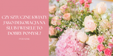 Czy sztuczne kwiaty jako dekoracja na ślub i wesele to dobry pomysł?